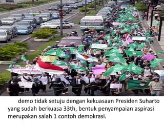 demo tidak setuju dengan kekuasaan Presiden Suharto
yang sudah berkuasa 33th, bentuk penyampaian aspirasi
merupakan salah 1 contoh demokrasi.

 