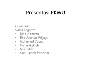 Presentasi PKWU
Kelompok 3
Nama anggota:
• Dito Azzuma
• Esa Ananda Wijaya
• Muhamad Yusup
• Najla Azkiah
• Nurhaliza
• Suci Indah Pebriani
 