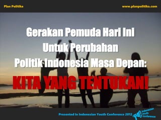 Plan Politika                                         www.planpolitika.com




         Gerakan Pemuda Hari Ini
              Untuk Perubahan
       Politik Indonesia Masa Depan:

     KITA YANG TENTUKAN!
                Presented in Indonesian Youth Conference 2012
 