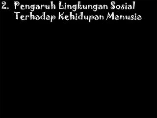 2. Pengaruh Lingkungan Sosial
Terhadap Kehidupan Manusia

 