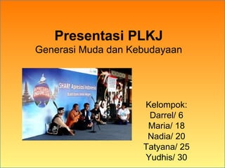 Presentasi PLKJ
Generasi Muda dan Kebudayaan
Kelompok:
Darrel/ 6
Maria/ 18
Nadia/ 20
Tatyana/ 25
Yudhis/ 30
 