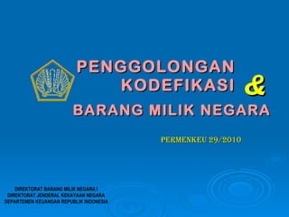 PENGGOLONGAN  KODEFIKASI  DIREKTORAT BARANG MILIK NEGARA I DIREKTORAT JENDERAL KEKAYAAN NEGARA DEPARTEMEN KEUANGAN REPUBLIK INDONESIA & BARANG MILIK NEGARA PERMENKEU 29/2010 