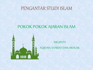 POKOKPOKOKAJARANISLAM
MELIPUTI
AQIDAH,SYARIAT DANAKHLAK
PENGANTAR STUDI ISLAM
 