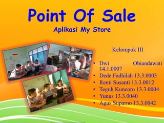 Point Of Sale
Aplikasi My Store
Kelompok III
• Dwi Obiandawati
14.1.0007
• Dede Fadhilah 13.3.0003
• Renti Susanti 13.3.0012
• Teguh Kuncoro 13.3.0004
• Yunus 13.3.0040
• Agus Suparno 13.3.0042
 