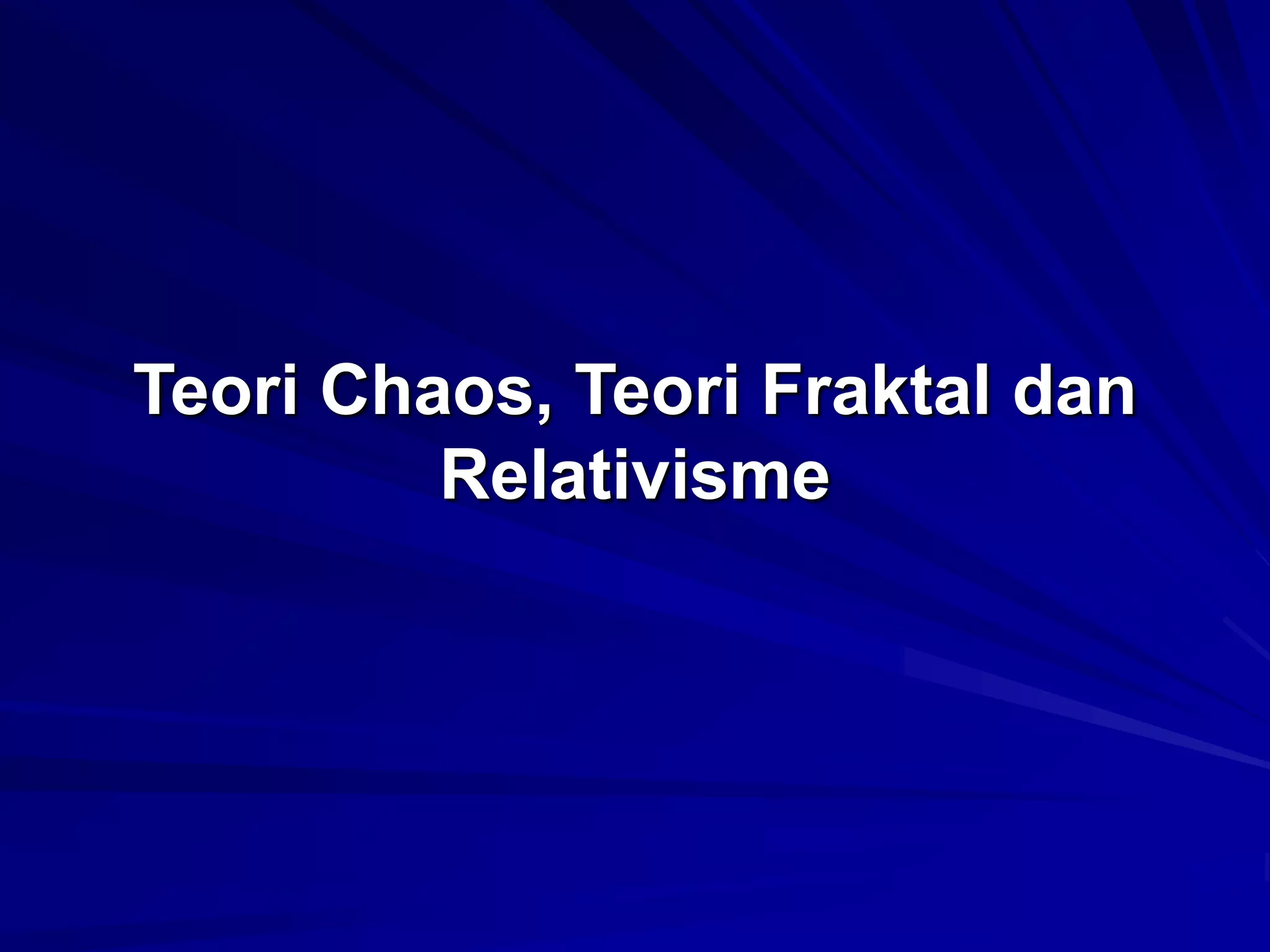 Teori Chaos, Teori Fraktal dan
Relativisme
 