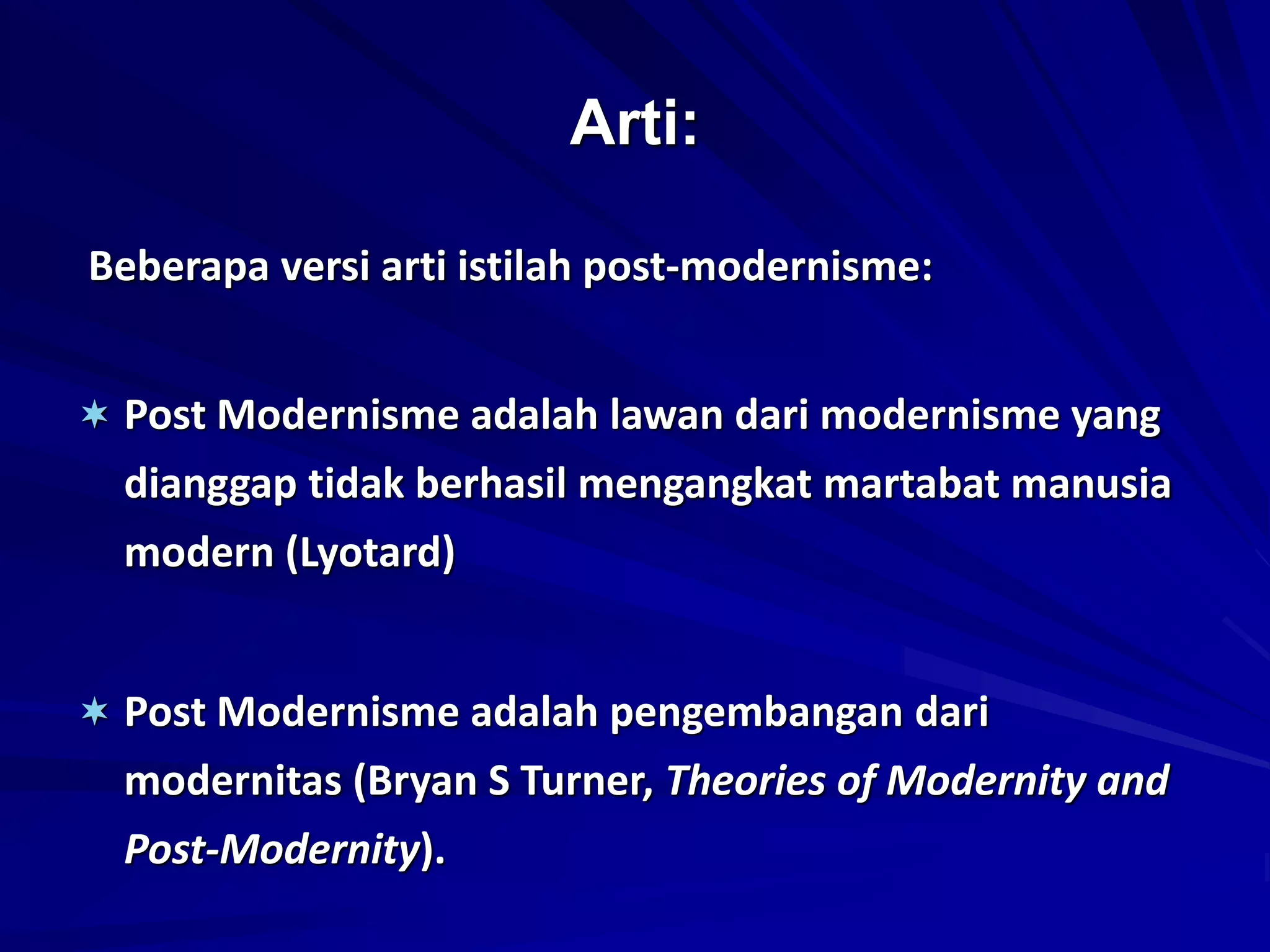 Arti:
Beberapa versi arti istilah post-modernisme:
 Post Modernisme adalah lawan dari modernisme yang
dianggap tidak berhasil mengangkat martabat manusia
modern (Lyotard)
 Post Modernisme adalah pengembangan dari
modernitas (Bryan S Turner, Theories of Modernity and
Post-Modernity).
 