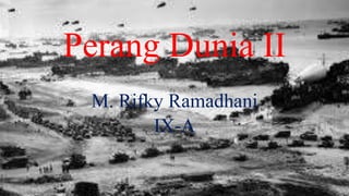Perang Dunia II 
M. Rifky Ramadhani 
IX-A 
 