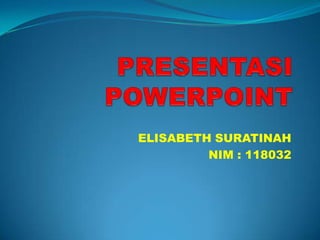 PRESENTASI POWERPOINT ELISABETH SURATINAH NIM : 118032 