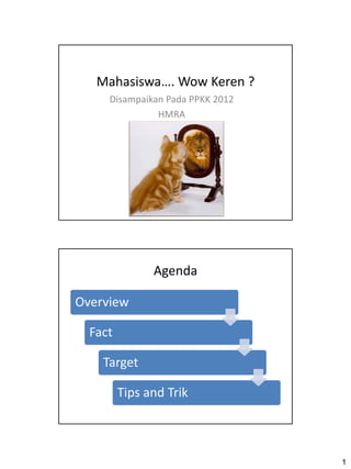 Mahasiswa…. Wow Keren ?
     Disampaikan Pada PPKK 2012
               HMRA




               Agenda

Overview

  Fact

    Target

         Tips and Trik



                                  1
 