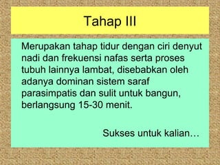 Tahap III
Merupakan tahap tidur dengan ciri denyut
nadi dan frekuensi nafas serta proses
tubuh lainnya lambat, disebabkan oleh
adanya dominan sistem saraf
parasimpatis dan sulit untuk bangun,
berlangsung 15-30 menit.

                  Sukses untuk kalian…
 