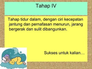 Tahap IV

Tahap tidur dalam, dengan ciri kecepatan
jantung dan pernafasan menurun, jarang
bergerak dan sulit dibangunkan.




                   Sukses untuk kalian…
 