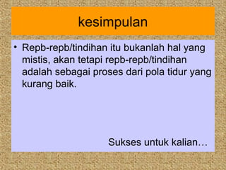 kesimpulan
• Repb-repb/tindihan itu bukanlah hal yang
  mistis, akan tetapi repb-repb/tindihan
  adalah sebagai proses dari pola tidur yang
  kurang baik.




                     Sukses untuk kalian…
 