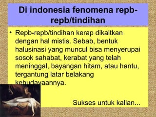 Di indonesia fenomena repb-
          repb/tindihan
• Repb-repb/tindihan kerap dikaitkan
  dengan hal mistis. Sebab, bentuk
  halusinasi yang muncul bisa menyerupai
  sosok sahabat, kerabat yang telah
  meninggal, bayangan hitam, atau hantu,
  tergantung latar belakang
  kebudayaannya.

                   Sukses untuk kalian...
 