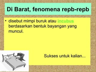 Di Barat, fenomena repb-repb
• disebut mimpi buruk atau incubus
  berdasarkan bentuk bayangan yang
  muncul.




                  Sukses untuk kalian...
 