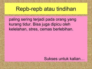 Repb-repb atau tindihan
paling sering terjadi pada orang yang
kurang tidur. Bisa juga dipicu oleh
kelelahan, stres, cemas berlebihan.




                   Sukses untuk kalian…
 