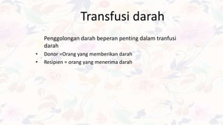 Transfusi darah
Penggolongan darah beperan penting dalam tranfusi
darah
• Donor =Orang yang memberikan darah
• Resipien = orang yang menerima darah
 