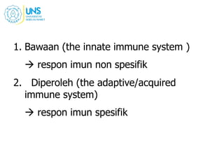 1. Bawaan (the innate immune system )
 respon imun non spesifik
2. Diperoleh (the adaptive/acquired
immune system)
 respon imun spesifik
 