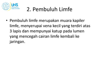 2. Pembuluh Limfe
• Pembuluh limfe merupakan muara kapiler
limfe, menyerupai vena kecil yang terdiri atas
3 lapis dan mempunyai katup pada lumen
yang mencegah cairan limfe kembali ke
jaringan.
 