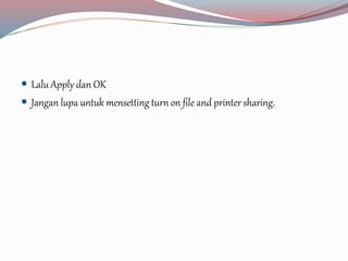  Lalu Apply dan OK 
 Jangan lupa untuk mensetting turn on file and printer sharing. 
 