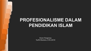 PROFESIONALISME DALAM
PENDIDIKAN ISLAM
Dosen Pengampu
Taufik Maulana, S.Pd.I,M.Pd
 