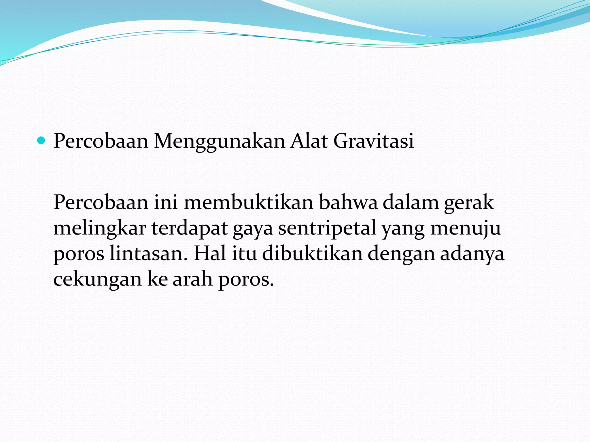  Percobaan Menggunakan Alat Gravitasi
Percobaan ini membuktikan bahwa dalam gerak
melingkar terdapat gaya sentripetal yang menuju
poros lintasan. Hal itu dibuktikan dengan adanya
cekungan ke arah poros.
 
