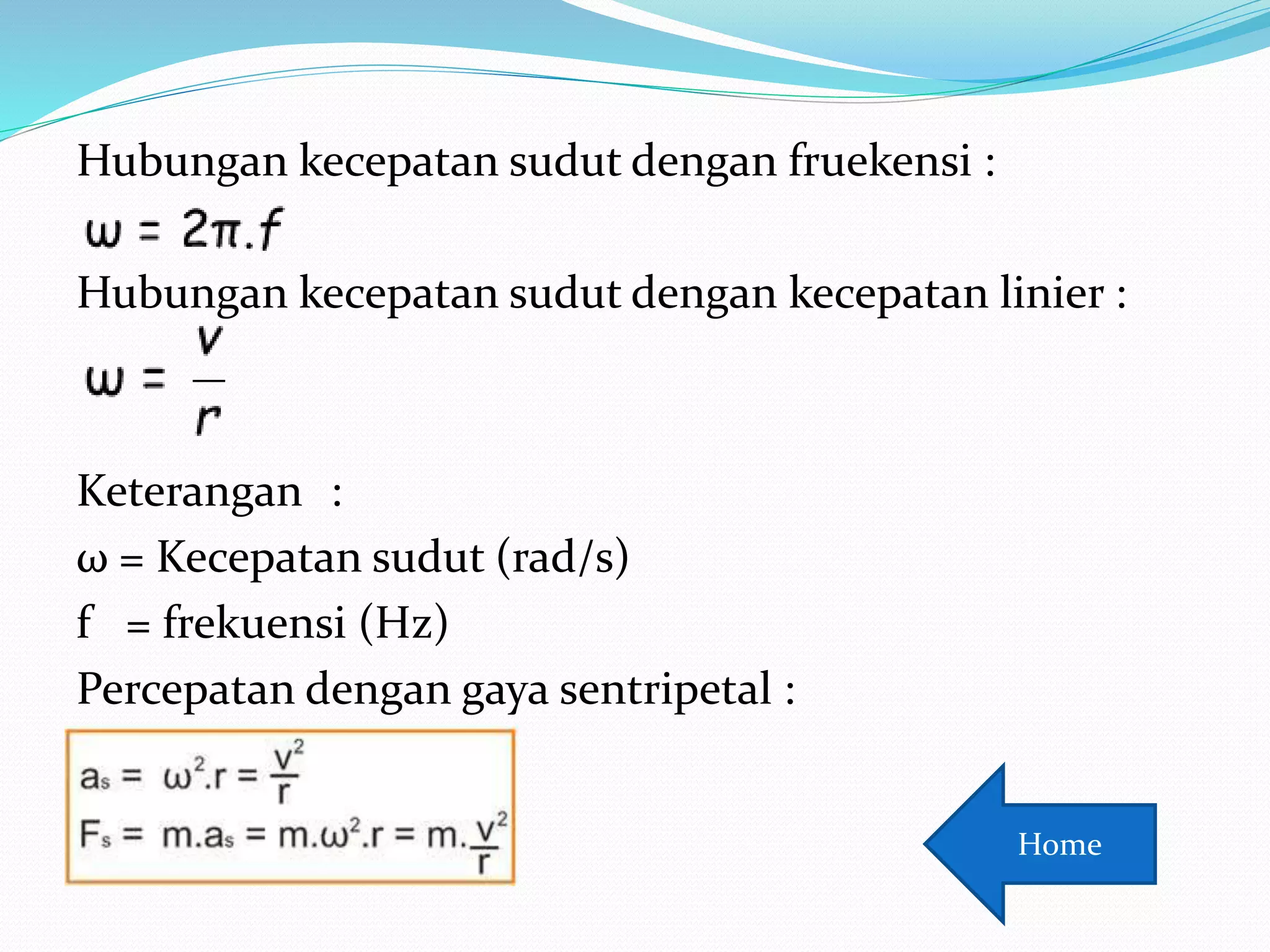 Hubungan kecepatan sudut dengan fruekensi :
Hubungan kecepatan sudut dengan kecepatan linier :
Keterangan :
ω = Kecepatan sudut (rad/s)
f = frekuensi (Hz)
Percepatan dengan gaya sentripetal :
Home
 