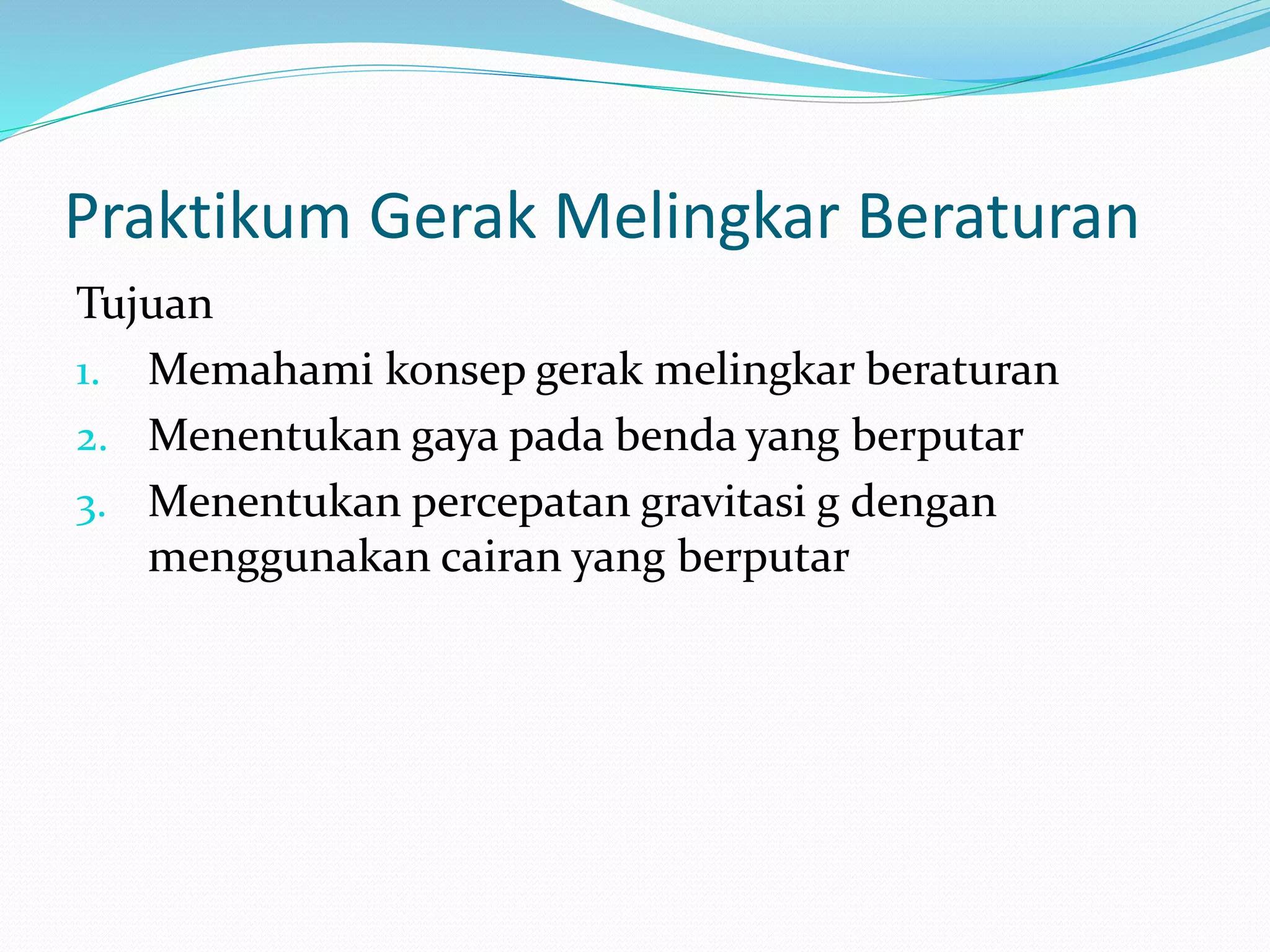 Praktikum Gerak Melingkar Beraturan
Tujuan
1. Memahami konsep gerak melingkar beraturan
2. Menentukan gaya pada benda yang berputar
3. Menentukan percepatan gravitasi g dengan
menggunakan cairan yang berputar
 