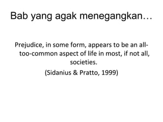 Bab yang agak menegangkan…
Prejudice, in some form, appears to be an all-
too-common aspect of life in most, if not all,
societies.
(Sidanius & Pratto, 1999)
 