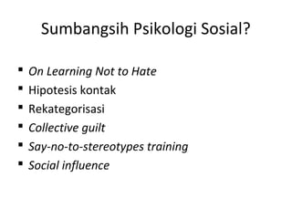 Sumbangsih Psikologi Sosial?
 On Learning Not to Hate
 Hipotesis kontak
 Rekategorisasi
 Collective guilt
 Say-no-to-stereotypes training
 Social influence
 