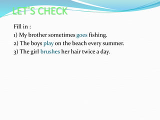 LET’S CHECK
Fill in :
1) My brother sometimes goes fishing.
2) The boys play on the beach every summer.
3) The girl brushes her hair twice a day.
 