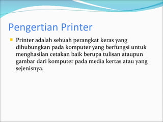 Pengertian Printer
   Printer adalah sebuah perangkat keras yang
    dihubungkan pada komputer yang berfungsi untuk
    menghasilan cetakan baik berupa tulisan ataupun
    gambar dari komputer pada media kertas atau yang
    sejenisnya.
 