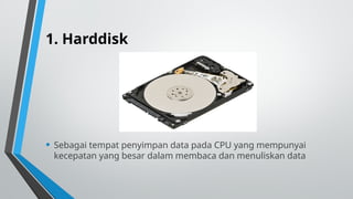 1. Harddisk
• Sebagai tempat penyimpan data pada CPU yang mempunyai
kecepatan yang besar dalam membaca dan menuliskan data
 