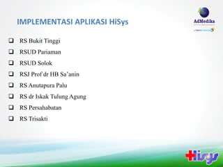 IMPLEMENTASI APLIKASI HiSys

 RS Bukit Tinggi
 RSUD Pariaman
 RSUD Solok
 RSJ Prof dr HB Sa’anin
 RS Anutapura Palu
 RS dr Iskak Tulung Agung
 RS Persahabatan
 RS Trisakti
 