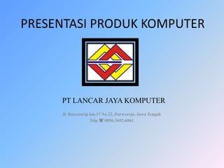 PRESENTASI PRODUK KOMPUTER
Jl. Banyuurip km.17 No.22, Purworejo, Jawa Tengah
Telp  0896-3692-6061
PT LANCAR JAYA KOMPUTER
 