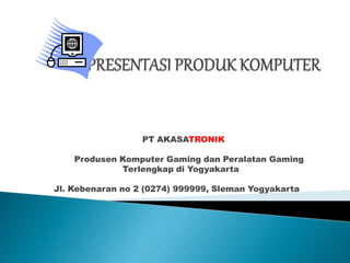 PT AKASATRONIK
Produsen Komputer Gaming dan Peralatan Gaming
Terlengkap di Yogyakarta
Jl. Kebenaran no 2 (0274) 999999, Sleman Yogyakarta
 