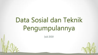 Data Sosial dan Teknik
Pengumpulannya
Juli 2020
 