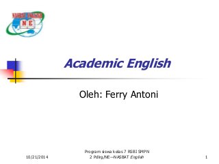 10/21/2014 
Academic English 
Oleh: Ferry Antoni 
Program siswa kelas 7 RSBI SMPN 
2 Pdlrg/NE—NASBAT English 1 
 