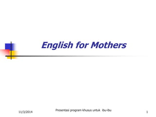 11/3/2014 
Presentasi program khusus untuk ibu-ibu 
1 
English for Mothers 
 