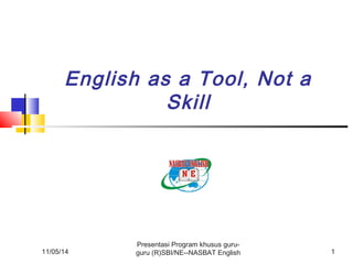 English as a Tool, Not a 
11/05/14 
Skill 
Presentasi Program khusus guru-guru 
(R)SBI/NE--NASBAT English 1 
 