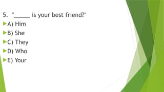 5. "_____ is your best friend?"
A) Him
B) She
C) They
D) Who
E) Your
 