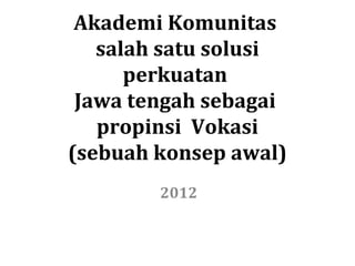 Akademi Komunitas
   salah satu solusi
      perkuatan
 Jawa tengah sebagai
   propinsi Vokasi
(sebuah konsep awal)
        2012
 