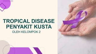 TROPICAL DISEASE
PENYAKIT KUSTA
OLEH KELOMPOK 2
 