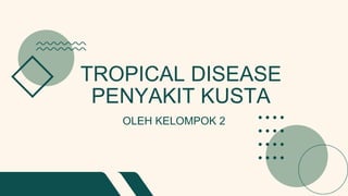 TROPICAL DISEASE
PENYAKIT KUSTA
OLEH KELOMPOK 2
 