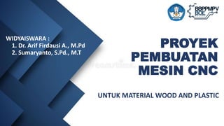 PROYEK
PEMBUATAN
MESIN CNC
UNTUK MATERIAL WOOD AND PLASTIC
WIDYAISWARA :
1. Dr. Arif Firdausi A., M.Pd
2. Sumaryanto, S.Pd., M.T
 