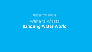 PRESENTASI PROYEK
Wahana Wisata
Bandung Water World
 