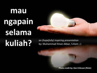 mau ngapain selama kuliah? an (hopefully) inspiring presentation by: Muhammad Ilman Akbar, S.Kom ;-) Photo credit by: Dan Eriksson ( flickr ) 