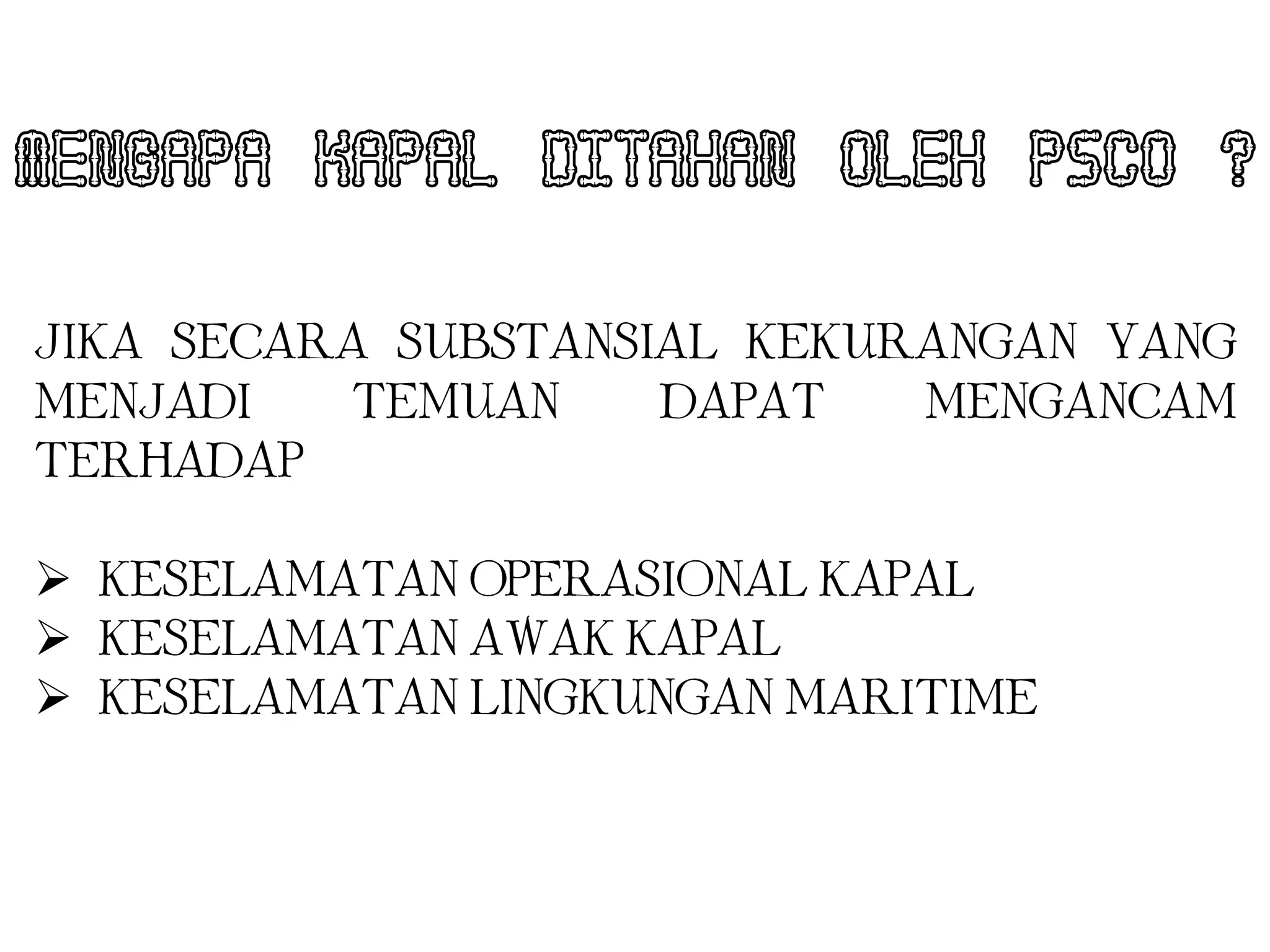 MENGAPA KAPAL DITAHAN OLEH PSCO ?

JIKA SECARA SUBSTANSIAL KEKURANGAN YANG
MENJADI   TEMUAN     DAPAT   MENGANCAM
TERHADAP :

 KESELAMATAN OPERASIONAL KAPAL
 KESELAMATAN AWAK KAPAL
 KESELAMATAN LINGKUNGAN MARITIME
 