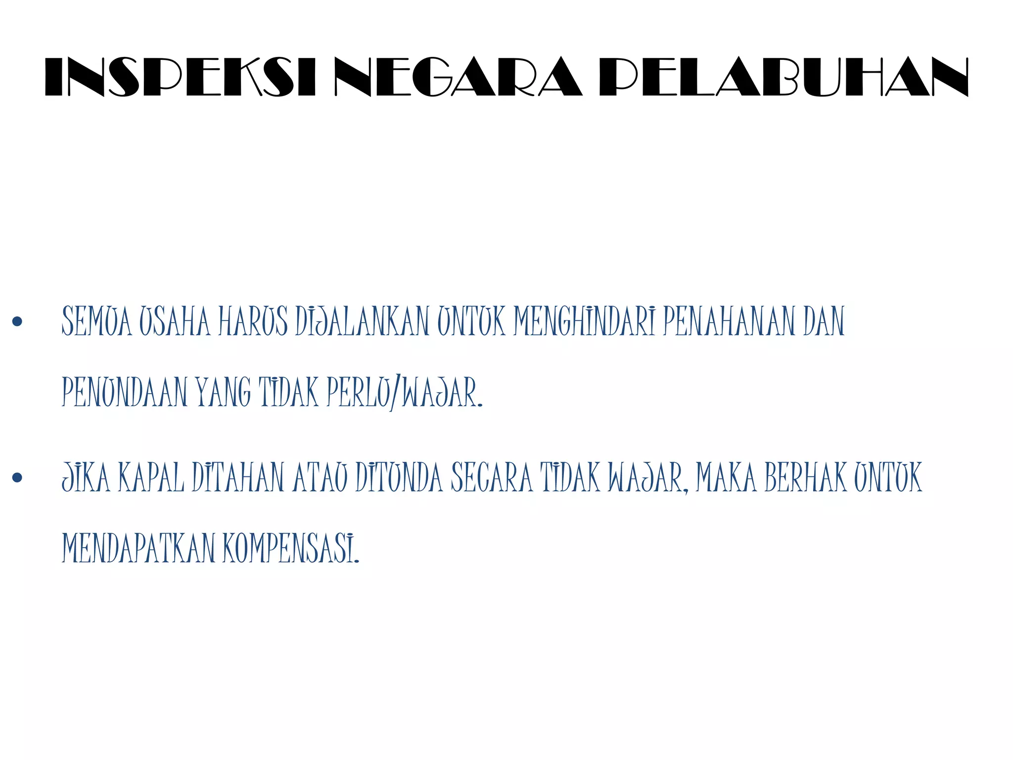INSPEKSI NEGARA PELABUHAN



• SEMUA USAHA HARUS DIJALANKAN UNTUK MENGHINDARI PENAHANAN DAN
   PENUNDAAN YANG TIDAK PERLU/WAJAR.

• JIKA KAPAL DITAHAN ATAU DITUNDA SECARA TIDAK WAJAR, MAKA BERHAK UNTUK
   MENDAPATKAN KOMPENSASI.
 