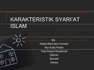 KARAKTERISTIK SYARI’AT
ISLAM

                  By:
         Nadia Rahmatul Ummah
            Nur Aulia Fitriah
         Tina Husnul Nurjannah
                 Zahroh
                Sarniati
                 Harisa
 