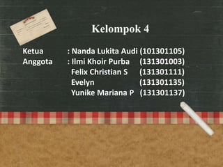 Kelompok 4
Ketua : Nanda Lukita Audi (101301105)
Anggota : Ilmi Khoir Purba (131301003)
Felix Christian S (131301111)
Evelyn (131301135)
Yunike Mariana P (131301137)
 